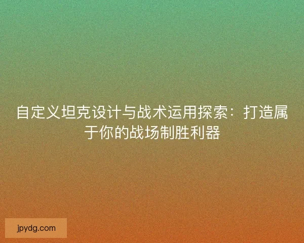 自定义坦克设计与战术运用探索：打造属于你的战场制胜利器