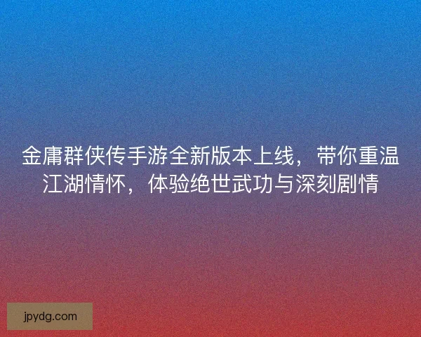 金庸群侠传手游全新版本上线，带你重温江湖情怀，体验绝世武功与深刻剧情