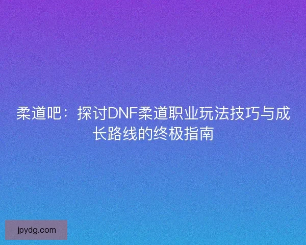 柔道吧：探讨DNF柔道职业玩法技巧与成长路线的终极指南