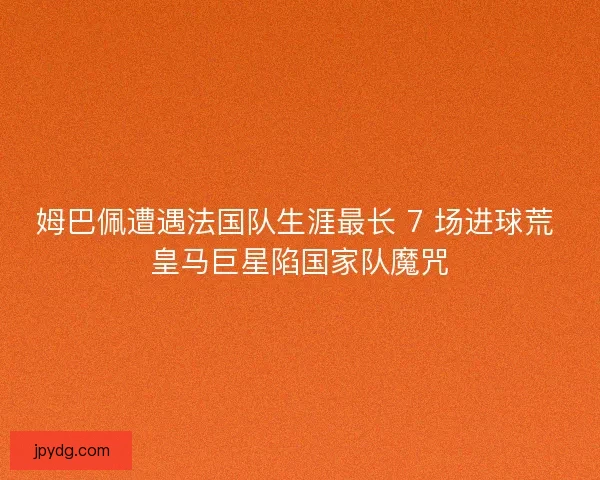 姆巴佩遭遇法国队生涯最长 7 场进球荒 皇马巨星陷国家队魔咒