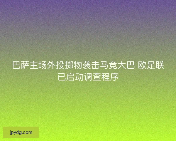 巴萨主场外投掷物袭击马竞大巴 欧足联已启动调查程序