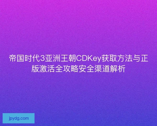 帝国时代3亚洲王朝CDKey获取方法与正版激活全攻略安全渠道解析