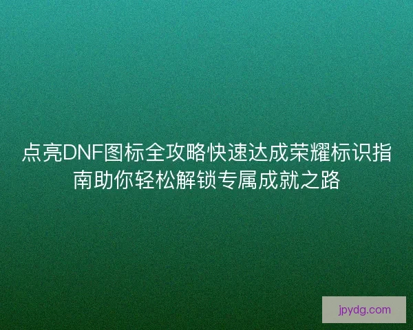 点亮DNF图标全攻略快速达成荣耀标识指南助你轻松解锁专属成就之路